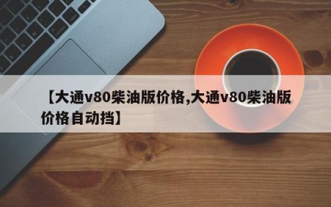 【大通v80柴油版价格,大通v80柴油版价格自动挡】