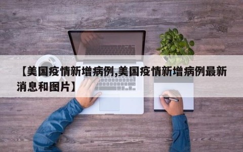 【美国疫情新增病例,美国疫情新增病例最新消息和图片】