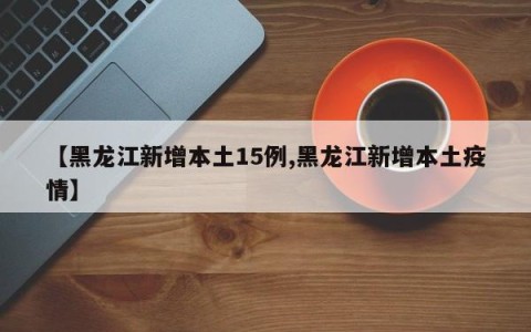 【黑龙江新增本土15例,黑龙江新增本土疫情】
