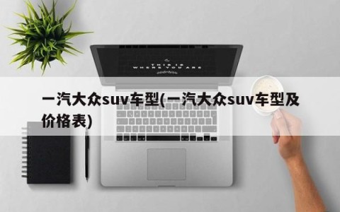 一汽大众suv车型(一汽大众suv车型及价格表)