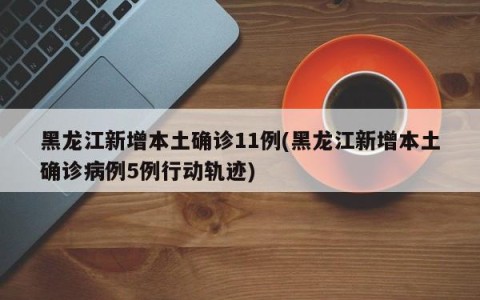 黑龙江新增本土确诊11例(黑龙江新增本土确诊病例5例行动轨迹)