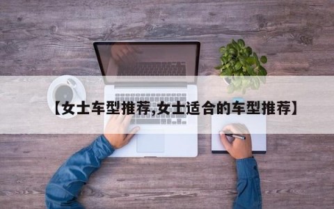 【女士车型推荐,女士适合的车型推荐】