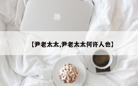 【尹老太太,尹老太太何许人也】