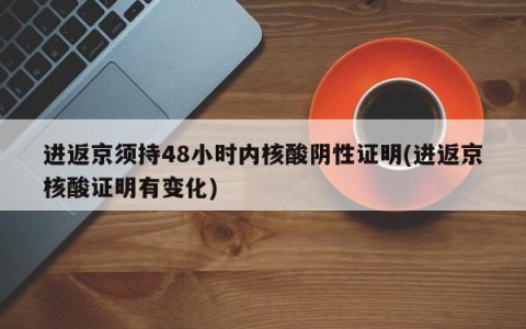 进返京须持48小时内核酸阴性证明(进返京核酸证明有变化)