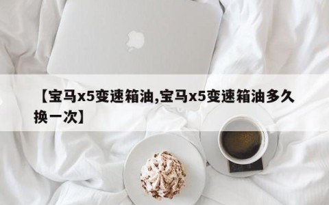 【宝马x5变速箱油,宝马x5变速箱油多久换一次】