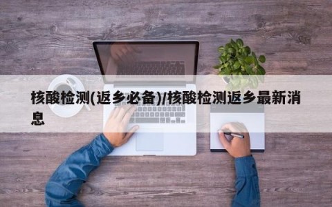 核酸检测(返乡必备)/核酸检测返乡最新消息