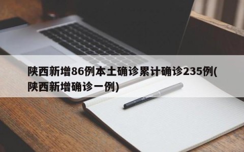 陕西新增86例本土确诊累计确诊235例(陕西新增确诊一例)