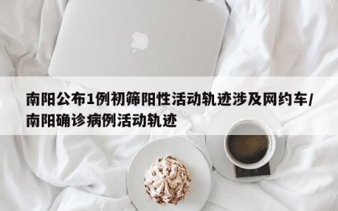 南阳公布1例初筛阳性活动轨迹涉及网约车/南阳确诊病例活动轨迹