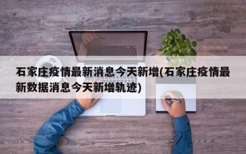 石家庄疫情最新消息今天新增(石家庄疫情最新数据消息今天新增轨迹)