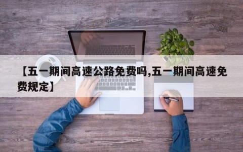 【五一期间高速公路免费吗,五一期间高速免费规定】