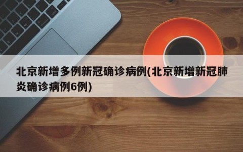 北京新增多例新冠确诊病例(北京新增新冠肺炎确诊病例6例)