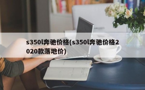 s350l奔驰价格(s350l奔驰价格2020款落地价)