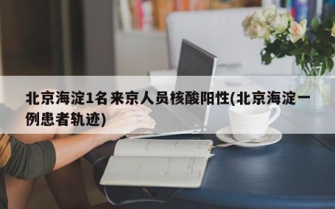 北京海淀1名来京人员核酸阳性(北京海淀一例患者轨迹)
