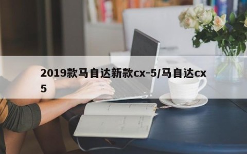 2019款马自达新款cx-5/马自达cx5