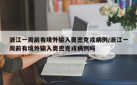 浙江一周前有境外输入奥密克戎病例/浙江一周前有境外输入奥密克戎病例吗