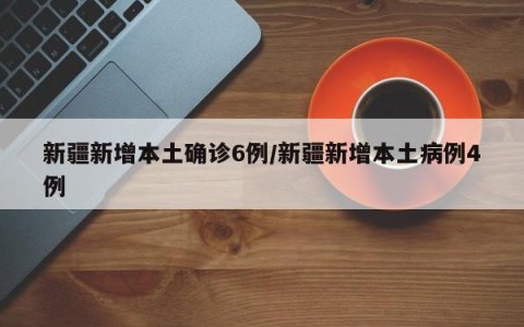 新疆新增本土确诊6例/新疆新增本土病例4例