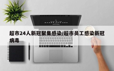 超市24人新冠聚集感染/超市员工感染新冠病毒