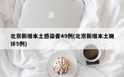 北京新增本土感染者49例(北京新增本土确诊5例)