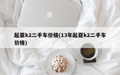 起亚k2二手车价格(13年起亚k2二手车价格)