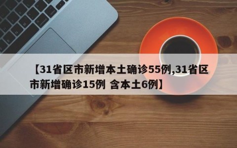 【31省区市新增本土确诊55例,31省区市新增确诊15例 含本土6例】