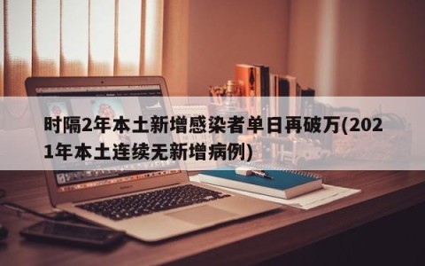 时隔2年本土新增感染者单日再破万(2021年本土连续无新增病例)