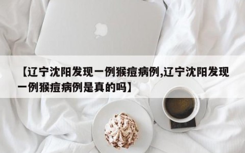 【辽宁沈阳发现一例猴痘病例,辽宁沈阳发现一例猴痘病例是真的吗】