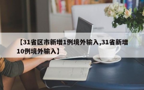 【31省区市新增1例境外输入,31省新增10例境外输入】