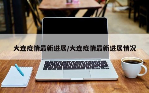 大连疫情最新进展/大连疫情最新进展情况