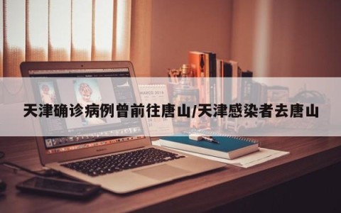 天津确诊病例曾前往唐山/天津感染者去唐山