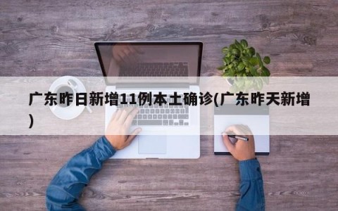 广东昨日新增11例本土确诊(广东昨天新增)