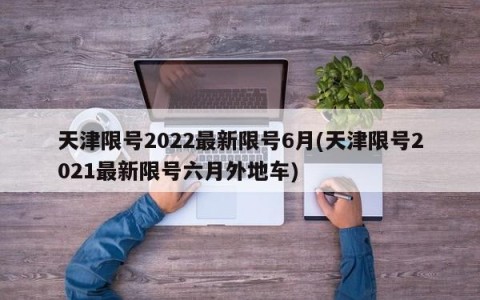 天津限号2022最新限号6月(天津限号2021最新限号六月外地车)