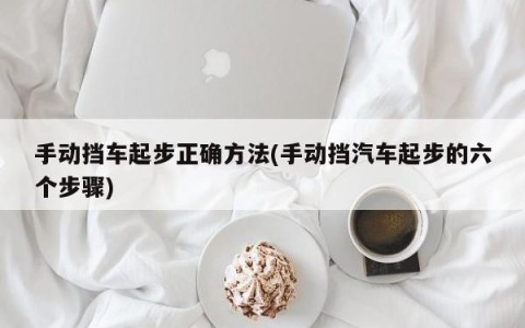 手动挡车起步正确方法(手动挡汽车起步的六个步骤)