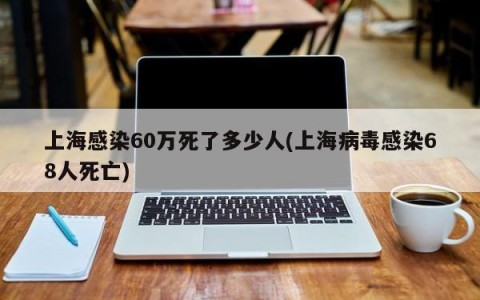 上海感染60万死了多少人(上海病毒感染68人死亡)