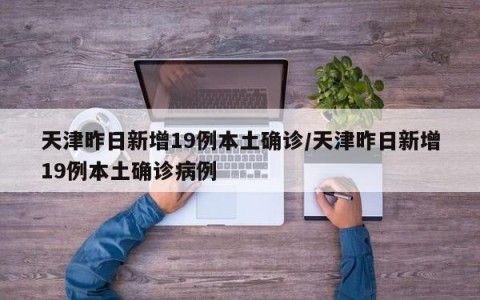 天津昨日新增19例本土确诊/天津昨日新增19例本土确诊病例