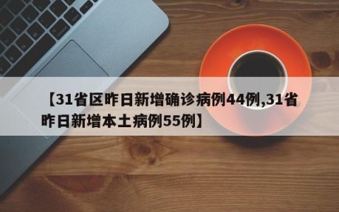 【31省区昨日新增确诊病例44例,31省昨日新增本土病例55例】