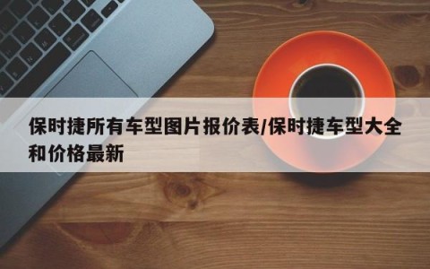 保时捷所有车型图片报价表/保时捷车型大全和价格最新