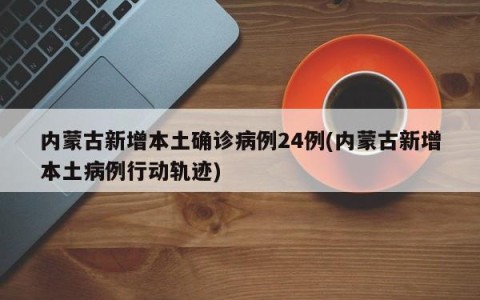 内蒙古新增本土确诊病例24例(内蒙古新增本土病例行动轨迹)