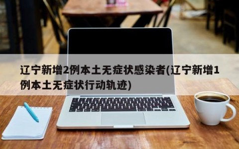 辽宁新增2例本土无症状感染者(辽宁新增1例本土无症状行动轨迹)