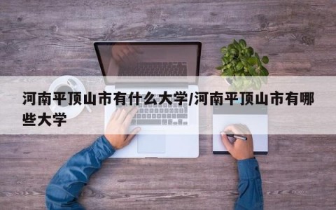 河南平顶山市有什么大学/河南平顶山市有哪些大学