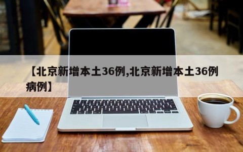 【北京新增本土36例,北京新增本土36例病例】