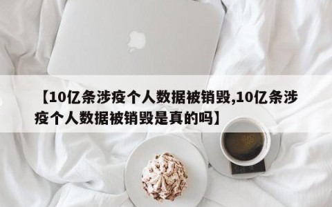 【10亿条涉疫个人数据被销毁,10亿条涉疫个人数据被销毁是真的吗】