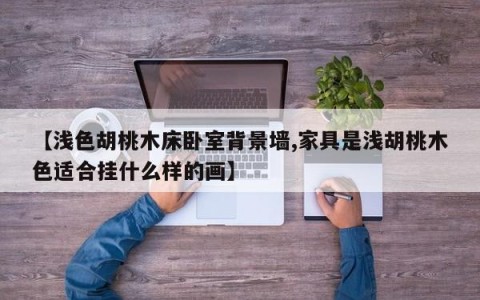 【浅色胡桃木床卧室背景墙,家具是浅胡桃木色适合挂什么样的画】