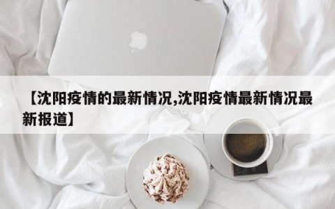 【沈阳疫情的最新情况,沈阳疫情最新情况最新报道】
