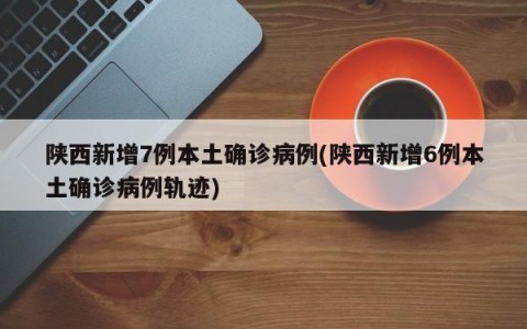 陕西新增7例本土确诊病例(陕西新增6例本土确诊病例轨迹)