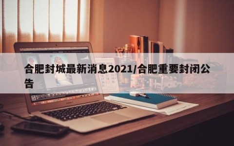 合肥封城最新消息2021/合肥重要封闭公告