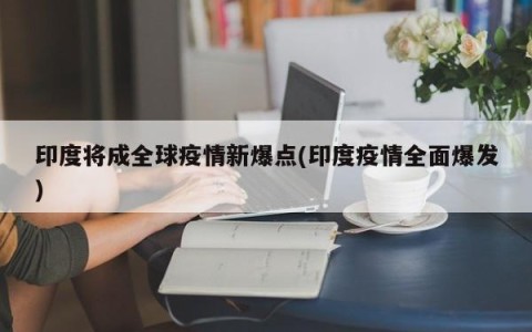 印度将成全球疫情新爆点(印度疫情全面爆发)
