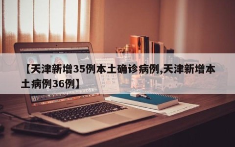 【天津新增35例本土确诊病例,天津新增本土病例36例】