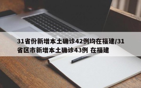 31省份新增本土确诊42例均在福建/31省区市新增本土确诊43例 在福建