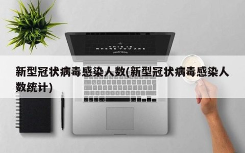新型冠状病毒感染人数(新型冠状病毒感染人数统计)