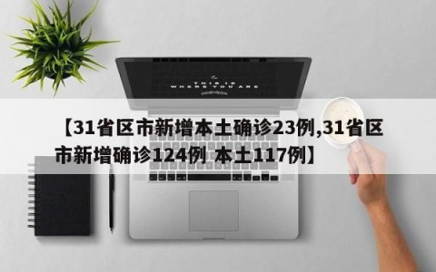 【31省区市新增本土确诊23例,31省区市新增确诊124例 本土117例】